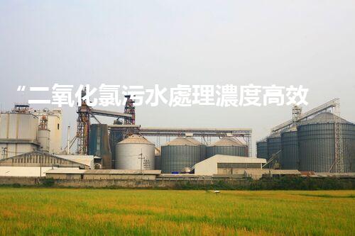 “二氧化氯污水處理濃度高效提升，環(huán)保新篇章開啟！”